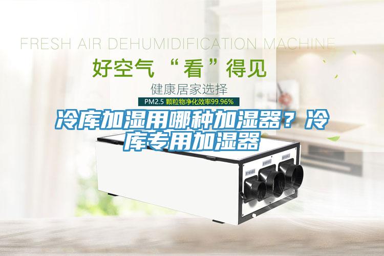 冷庫加濕用哪種加濕器？冷庫專用加濕器