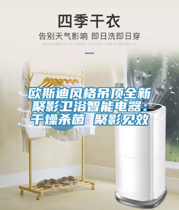 歐斯迪風格吊頂全新聚影衛浴智能電器：幹燥殺菌 聚影見效