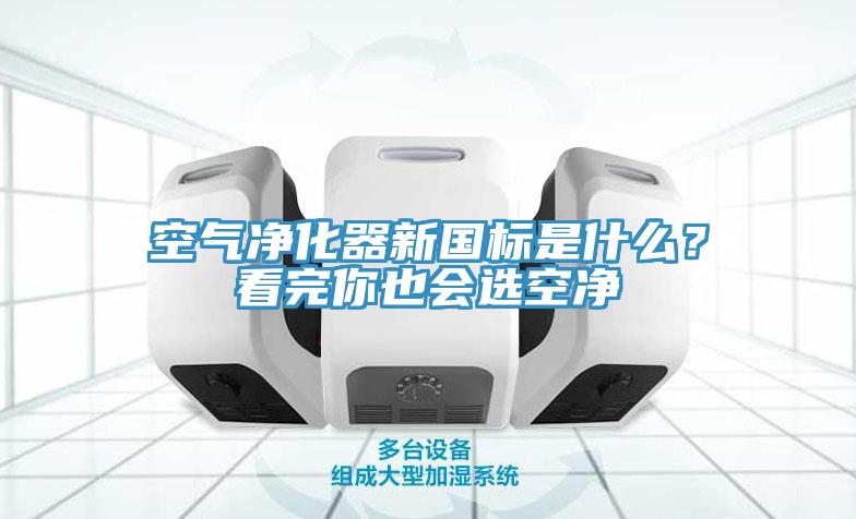 空氣淨化器新國標是什麽？看完你也會選空淨