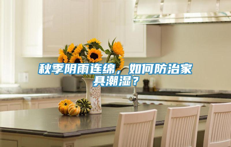 秋季陰雨連綿，如何防治家具潮濕？