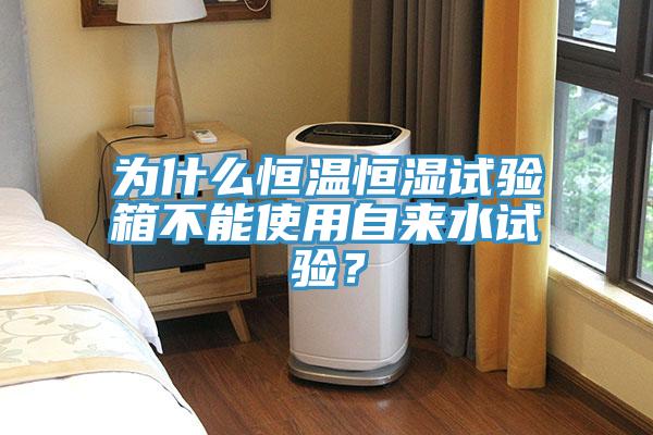 為什麽恒溫恒濕試驗箱不能使用自來水試驗？
