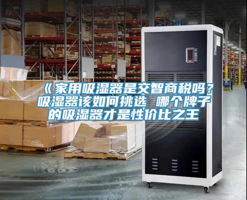 《家用吸濕器是交智商稅嗎？吸濕器該如何挑選 哪個牌子的吸濕器才是性價比之王