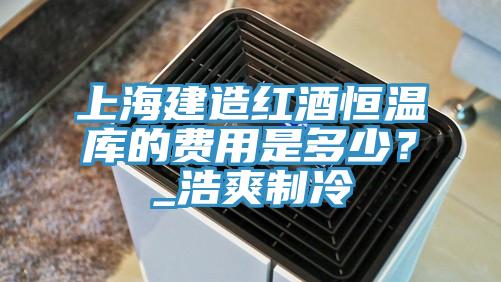 上海建造紅酒恒溫庫的費用是多少？_浩爽製冷