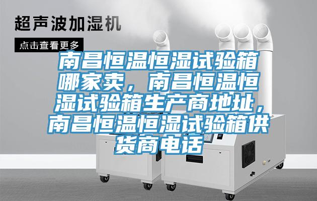 南昌恒溫恒濕試驗箱哪家賣，南昌恒溫恒濕試驗箱生產商地址，南昌恒溫恒濕試驗箱供貨商電話