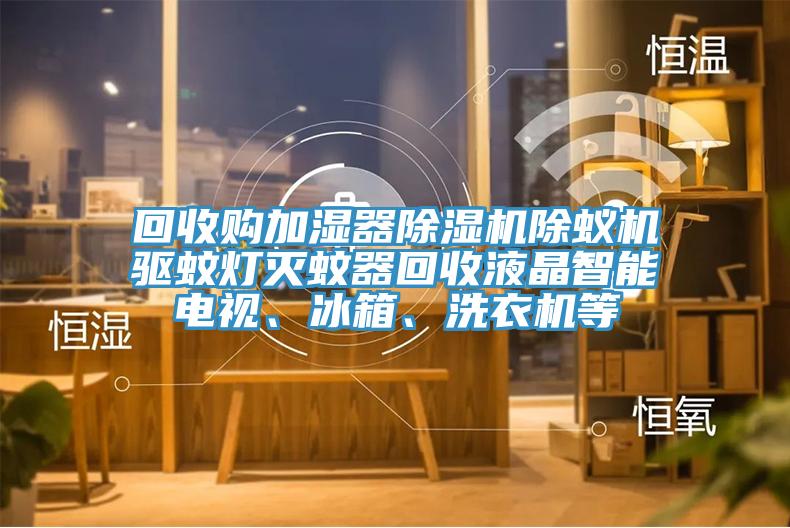 回收購加濕器蘑菇视频网站除蟻機驅蚊燈滅蚊器回收液晶智能電視、冰箱、洗衣機等