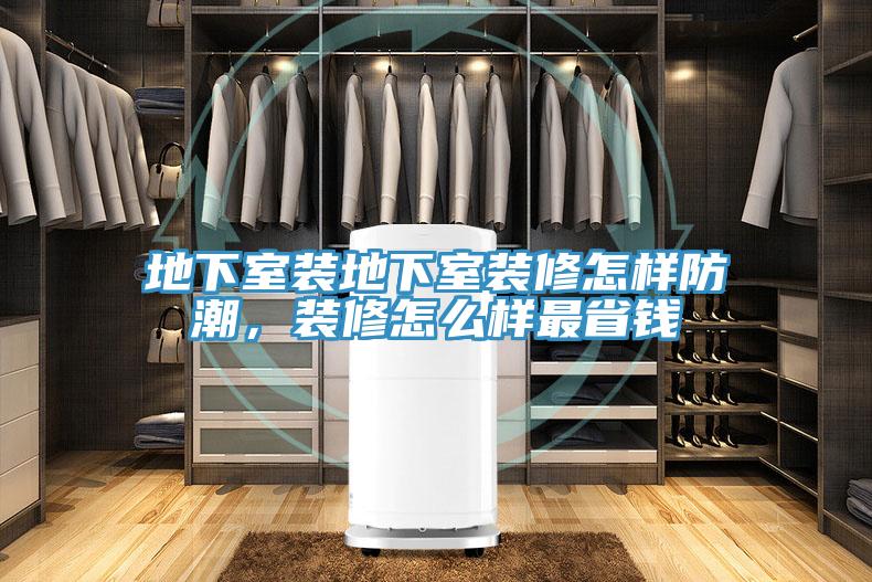地下室裝地下室裝修怎樣防潮，裝修怎麽樣最省錢