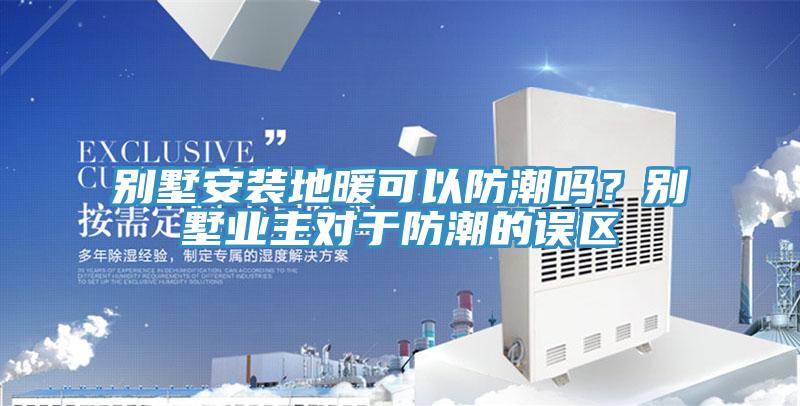 別墅安裝地暖可以防潮嗎？別墅業主對於防潮的誤區