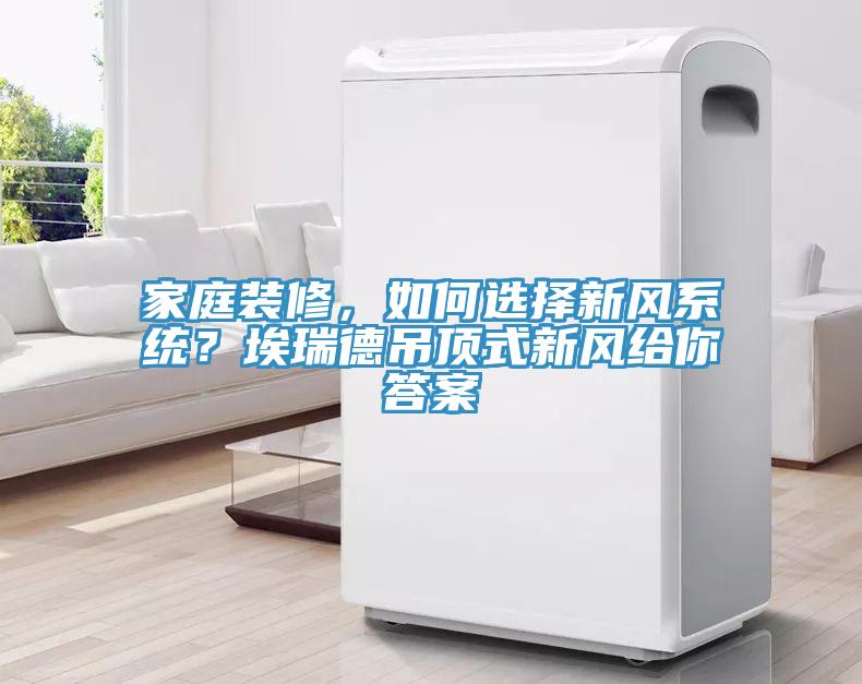家庭裝修，如何選擇新風係統？埃瑞德吊頂式新風給你答案