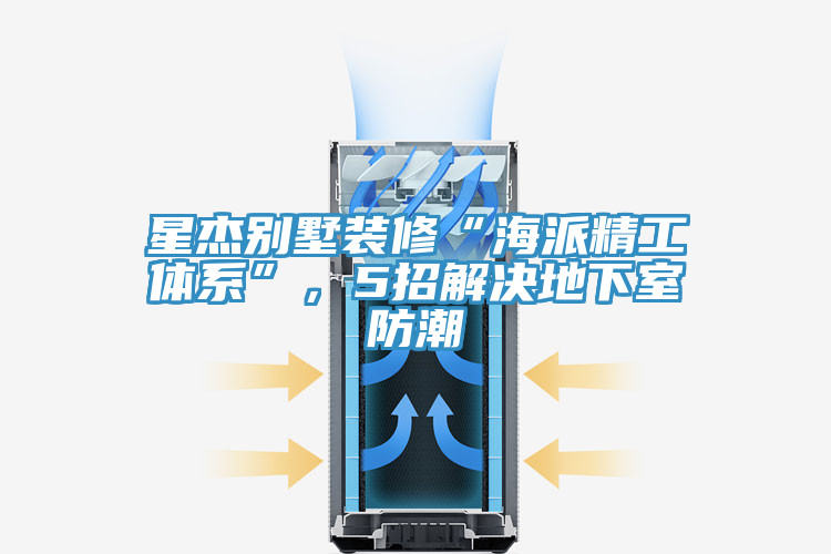 星傑別墅裝修“海派精工體係”，5招解決地下室防潮