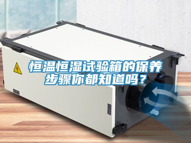 恒溫恒濕試驗箱的保養步驟你都知道嗎？