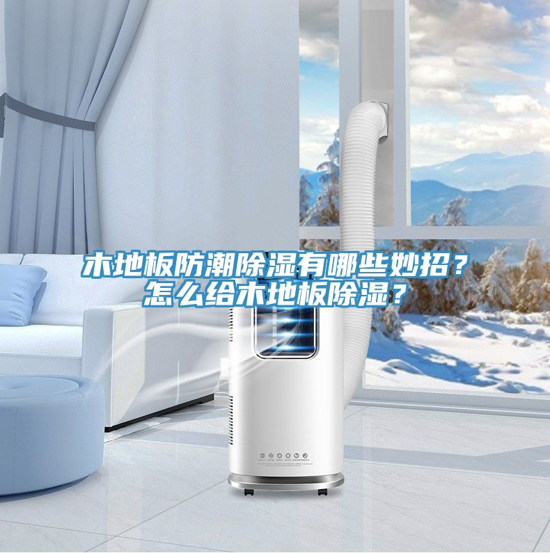 木地板防潮除濕有哪些妙招？怎麽給木地板除濕？