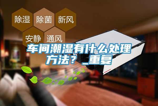 車間潮濕有什麽處理方法？_重複