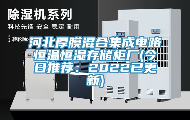 河北厚膜混合集成電路恒溫恒濕存儲櫃廠(今日推薦：2022已更新)