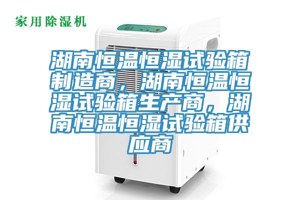 湖南恒溫恒濕試驗箱製造商，湖南恒溫恒濕試驗箱生產商，湖南恒溫恒濕試驗箱供應商