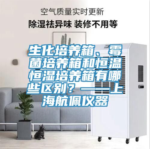 生化培養箱、黴菌培養箱和恒溫恒濕培養箱有哪些區別？——上海航佩儀器