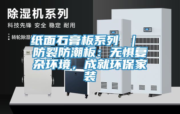 紙麵石膏板係列 ｜ 防裂防潮板：無懼複雜環境，成就環保家裝
